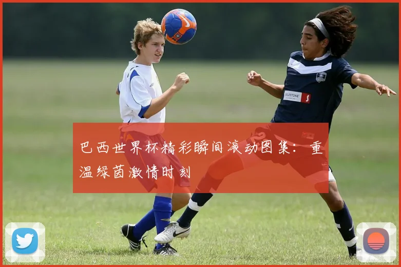 巴西世界杯精彩瞬间滚动图集：重温绿茵激情时刻
