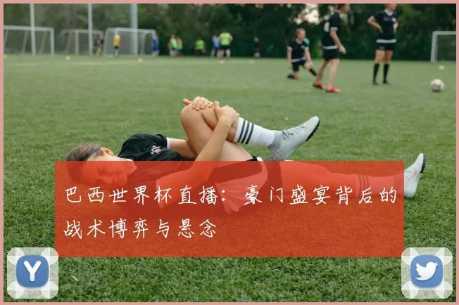 巴西世界杯直播：豪门盛宴背后的战术博弈与悬念