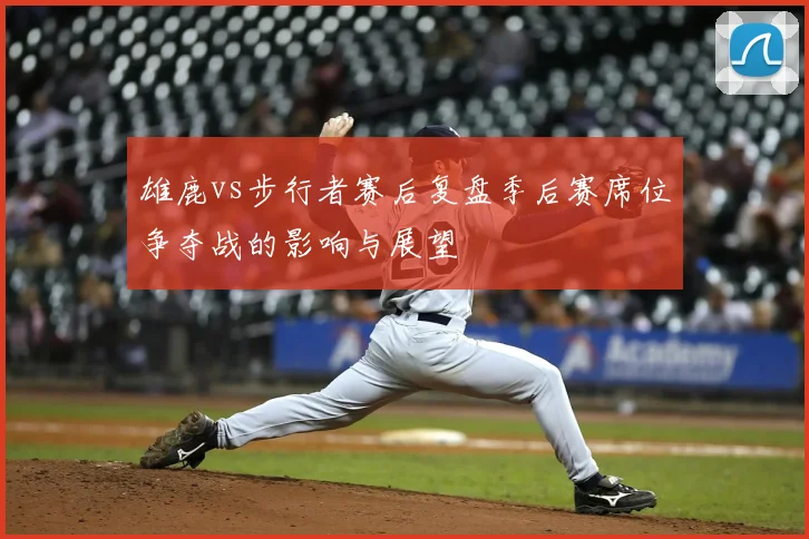 雄鹿vs步行者赛后复盘季后赛席位争夺战的影响与展望