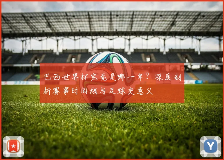 巴西世界杯究竟是哪一年？深度剖析赛事时间线与足球史意义